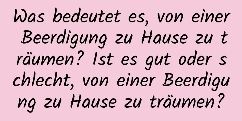 Was bedeutet es, von einer Beerdigung zu Hause zu träumen? Ist es gut oder schlecht, von einer Beerdigung zu Hause zu träumen?