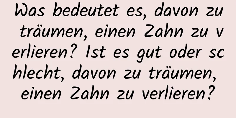 Was bedeutet es, davon zu träumen, einen Zahn zu verlieren? Ist es gut oder schlecht, davon zu träumen, einen Zahn zu verlieren?