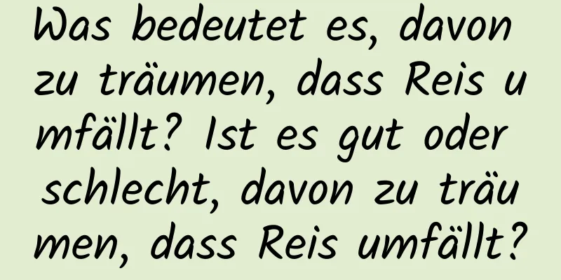 Was bedeutet es, davon zu träumen, dass Reis umfällt? Ist es gut oder schlecht, davon zu träumen, dass Reis umfällt?