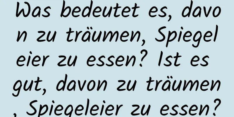 Was bedeutet es, davon zu träumen, Spiegeleier zu essen? Ist es gut, davon zu träumen, Spiegeleier zu essen?