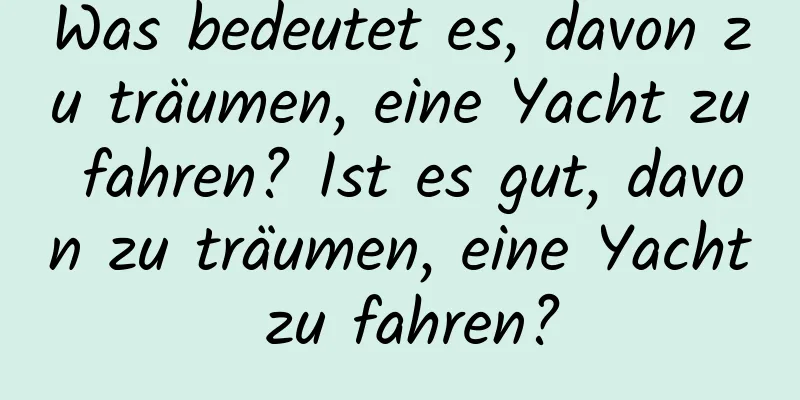 Was bedeutet es, davon zu träumen, eine Yacht zu fahren? Ist es gut, davon zu träumen, eine Yacht zu fahren?