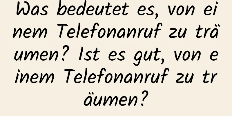 Was bedeutet es, von einem Telefonanruf zu träumen? Ist es gut, von einem Telefonanruf zu träumen?