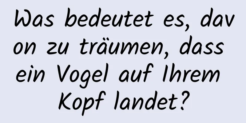 Was bedeutet es, davon zu träumen, dass ein Vogel auf Ihrem Kopf landet?