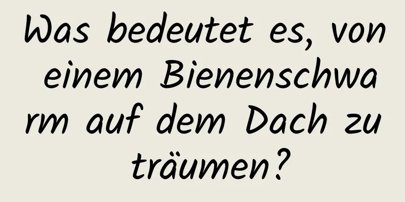 Was bedeutet es, von einem Bienenschwarm auf dem Dach zu träumen?