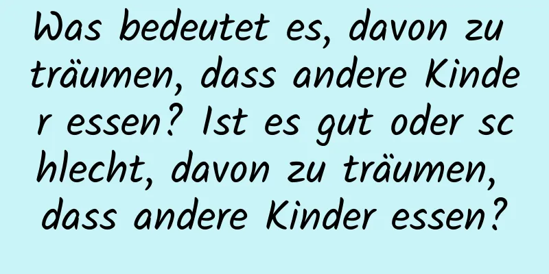 Was bedeutet es, davon zu träumen, dass andere Kinder essen? Ist es gut oder schlecht, davon zu träumen, dass andere Kinder essen?