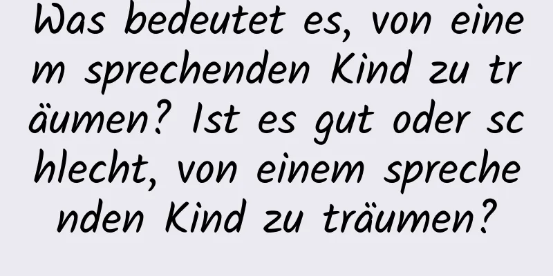 Was bedeutet es, von einem sprechenden Kind zu träumen? Ist es gut oder schlecht, von einem sprechenden Kind zu träumen?