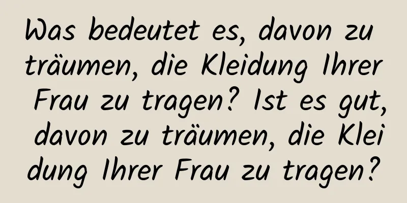 Was bedeutet es, davon zu träumen, die Kleidung Ihrer Frau zu tragen? Ist es gut, davon zu träumen, die Kleidung Ihrer Frau zu tragen?