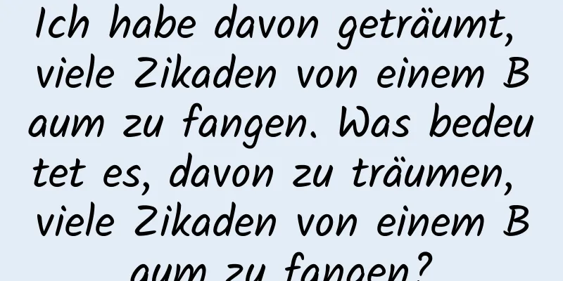 Ich habe davon geträumt, viele Zikaden von einem Baum zu fangen. Was bedeutet es, davon zu träumen, viele Zikaden von einem Baum zu fangen?