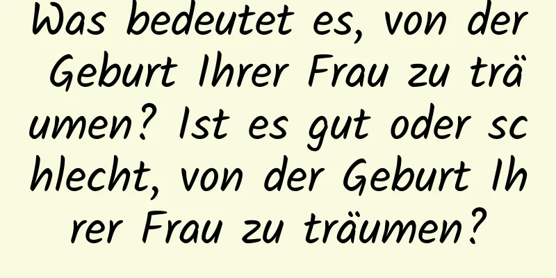 Was bedeutet es, von der Geburt Ihrer Frau zu träumen? Ist es gut oder schlecht, von der Geburt Ihrer Frau zu träumen?