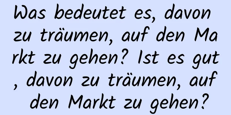 Was bedeutet es, davon zu träumen, auf den Markt zu gehen? Ist es gut, davon zu träumen, auf den Markt zu gehen?