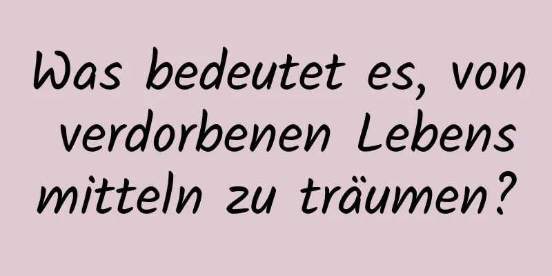 Was bedeutet es, von verdorbenen Lebensmitteln zu träumen?