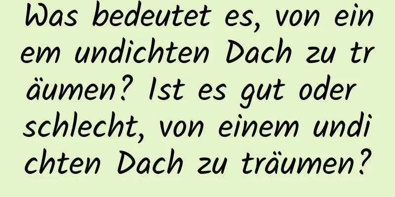 Was bedeutet es, von einem undichten Dach zu träumen? Ist es gut oder schlecht, von einem undichten Dach zu träumen?