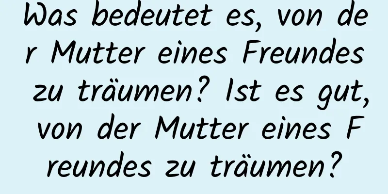 Was bedeutet es, von der Mutter eines Freundes zu träumen? Ist es gut, von der Mutter eines Freundes zu träumen?