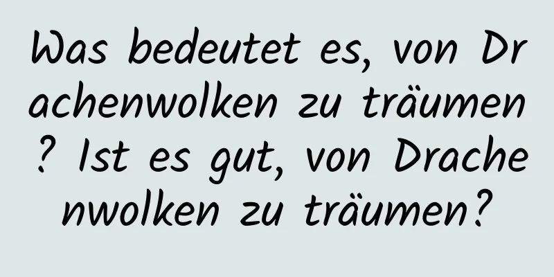 Was bedeutet es, von Drachenwolken zu träumen? Ist es gut, von Drachenwolken zu träumen?