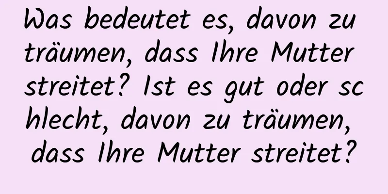 Was bedeutet es, davon zu träumen, dass Ihre Mutter streitet? Ist es gut oder schlecht, davon zu träumen, dass Ihre Mutter streitet?