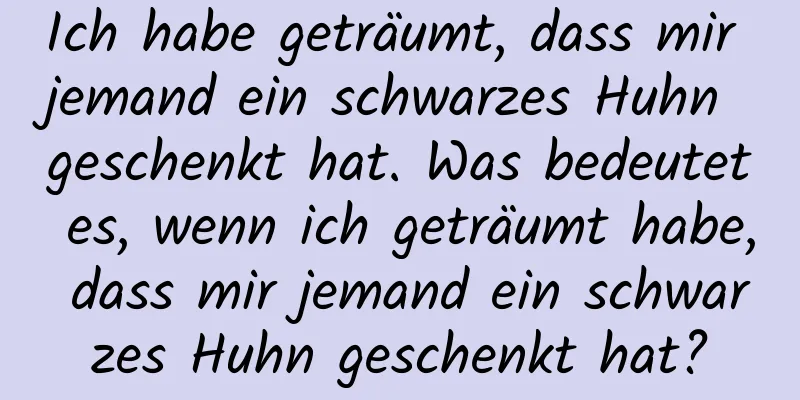 Ich habe geträumt, dass mir jemand ein schwarzes Huhn geschenkt hat. Was bedeutet es, wenn ich geträumt habe, dass mir jemand ein schwarzes Huhn geschenkt hat?