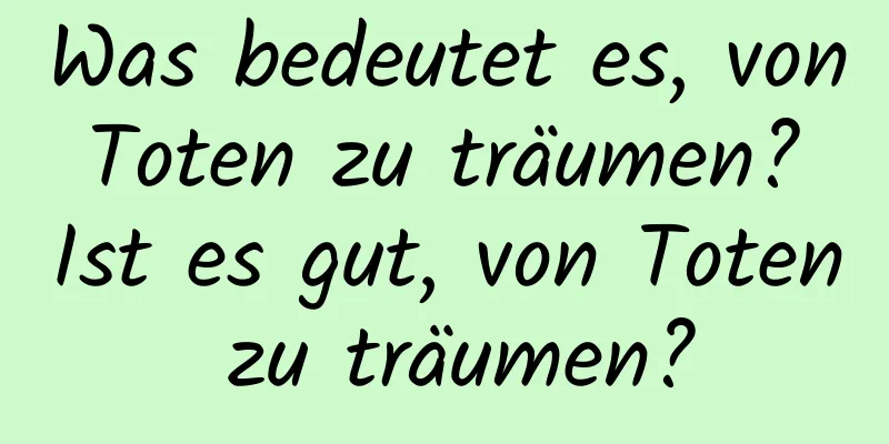 Was bedeutet es, von Toten zu träumen? Ist es gut, von Toten zu träumen?