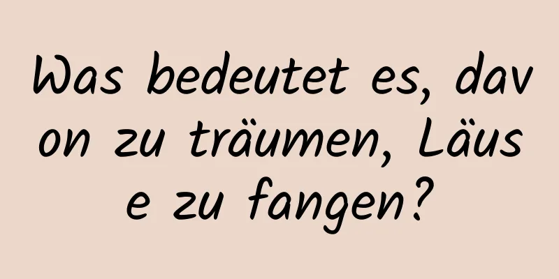 Was bedeutet es, davon zu träumen, Läuse zu fangen?