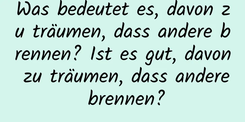 Was bedeutet es, davon zu träumen, dass andere brennen? Ist es gut, davon zu träumen, dass andere brennen?