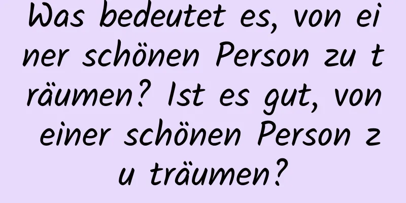 Was bedeutet es, von einer schönen Person zu träumen? Ist es gut, von einer schönen Person zu träumen?