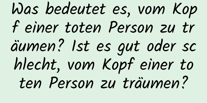 Was bedeutet es, vom Kopf einer toten Person zu träumen? Ist es gut oder schlecht, vom Kopf einer toten Person zu träumen?