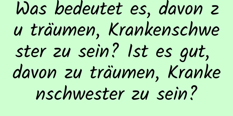 Was bedeutet es, davon zu träumen, Krankenschwester zu sein? Ist es gut, davon zu träumen, Krankenschwester zu sein?