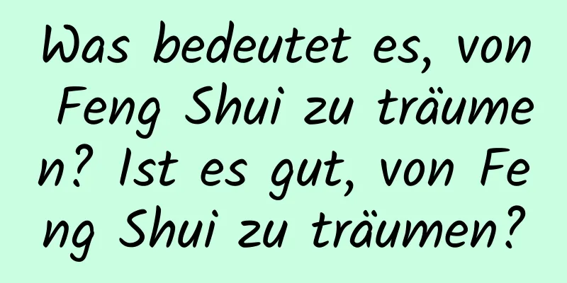 Was bedeutet es, von Feng Shui zu träumen? Ist es gut, von Feng Shui zu träumen?