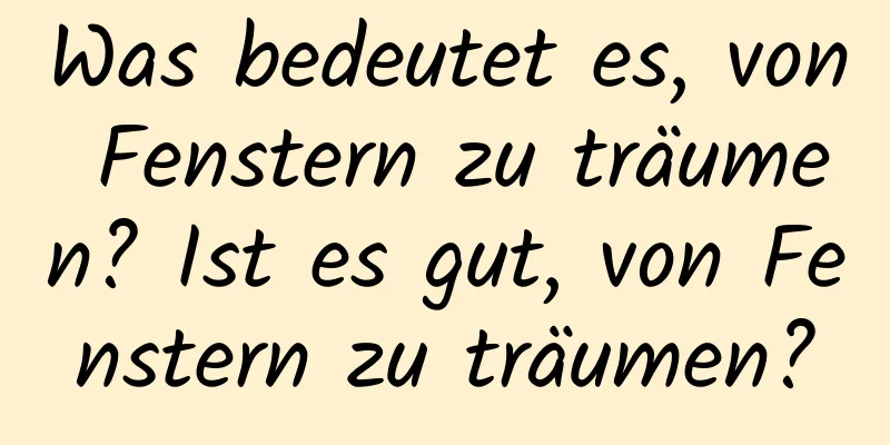 Was bedeutet es, von Fenstern zu träumen? Ist es gut, von Fenstern zu träumen?