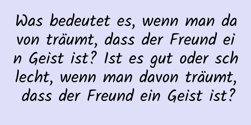 Was bedeutet es, wenn man davon träumt, dass der Freund ein Geist ist? Ist es gut oder schlecht, wenn man davon träumt, dass der Freund ein Geist ist?