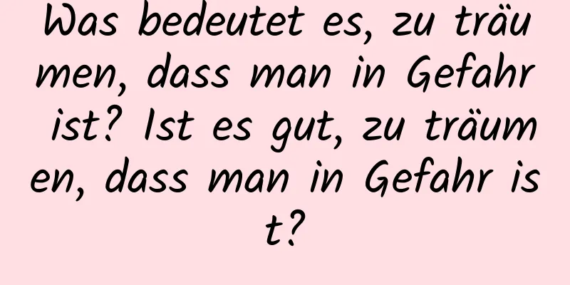 Was bedeutet es, zu träumen, dass man in Gefahr ist? Ist es gut, zu träumen, dass man in Gefahr ist?