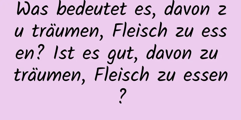 Was bedeutet es, davon zu träumen, Fleisch zu essen? Ist es gut, davon zu träumen, Fleisch zu essen?