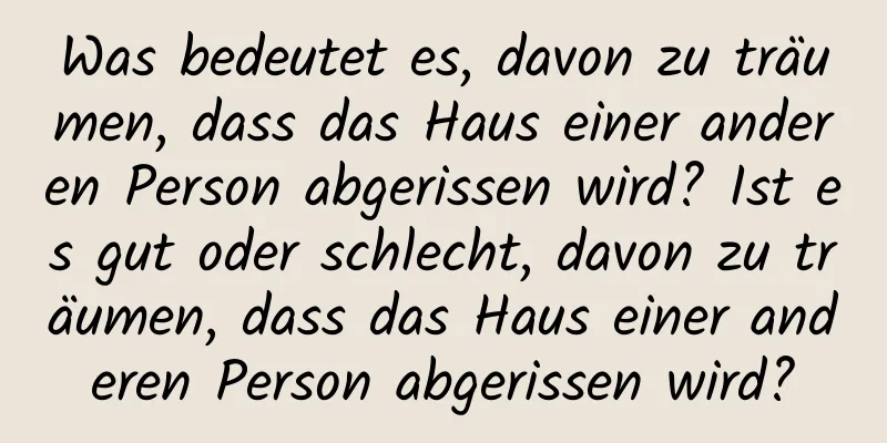 Was bedeutet es, davon zu träumen, dass das Haus einer anderen Person abgerissen wird? Ist es gut oder schlecht, davon zu träumen, dass das Haus einer anderen Person abgerissen wird?