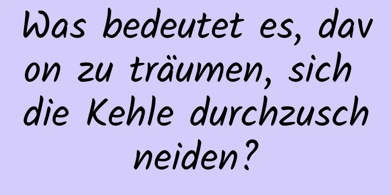 Was bedeutet es, davon zu träumen, sich die Kehle durchzuschneiden?