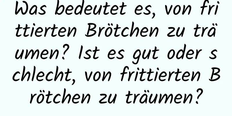 Was bedeutet es, von frittierten Brötchen zu träumen? Ist es gut oder schlecht, von frittierten Brötchen zu träumen?