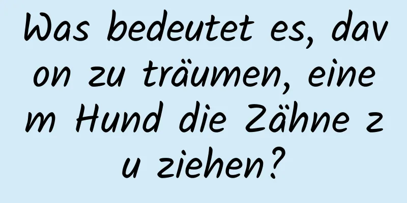 Was bedeutet es, davon zu träumen, einem Hund die Zähne zu ziehen?