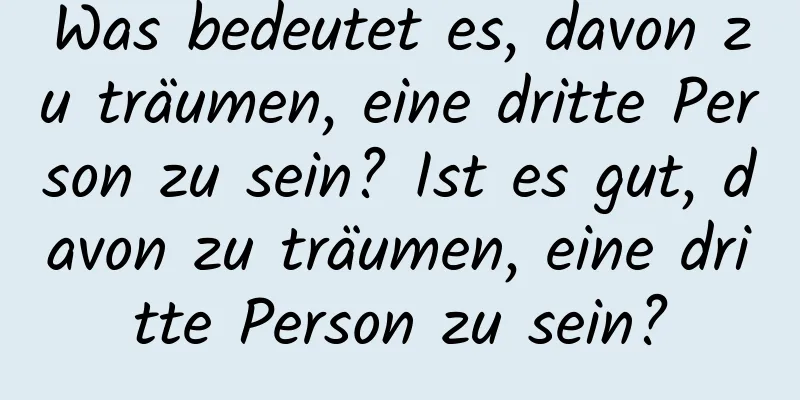 Was bedeutet es, davon zu träumen, eine dritte Person zu sein? Ist es gut, davon zu träumen, eine dritte Person zu sein?