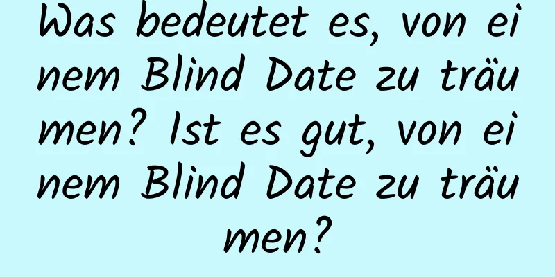 Was bedeutet es, von einem Blind Date zu träumen? Ist es gut, von einem Blind Date zu träumen?