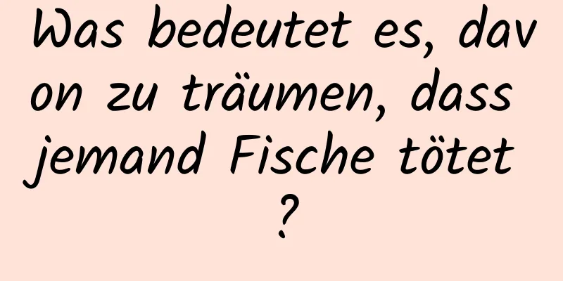 Was bedeutet es, davon zu träumen, dass jemand Fische tötet?