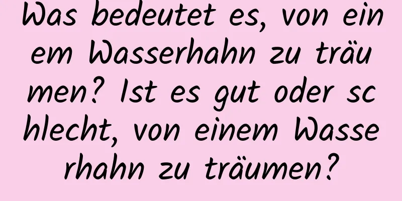 Was bedeutet es, von einem Wasserhahn zu träumen? Ist es gut oder schlecht, von einem Wasserhahn zu träumen?