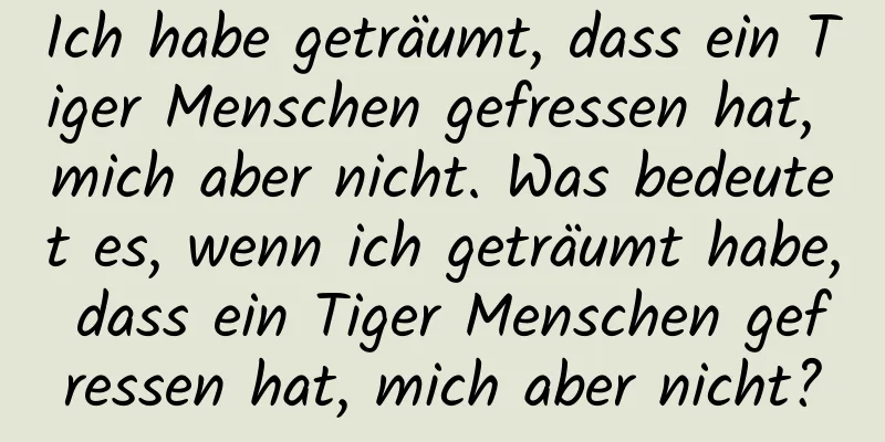 Ich habe geträumt, dass ein Tiger Menschen gefressen hat, mich aber nicht. Was bedeutet es, wenn ich geträumt habe, dass ein Tiger Menschen gefressen hat, mich aber nicht?