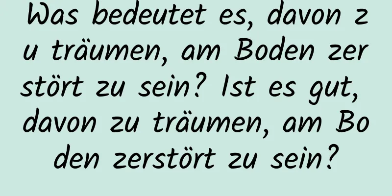 Was bedeutet es, davon zu träumen, am Boden zerstört zu sein? Ist es gut, davon zu träumen, am Boden zerstört zu sein?