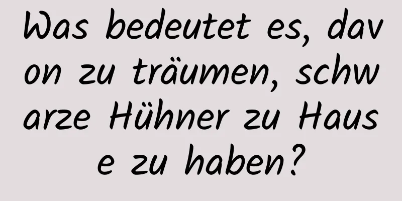 Was bedeutet es, davon zu träumen, schwarze Hühner zu Hause zu haben?