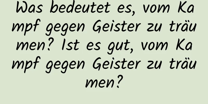 Was bedeutet es, vom Kampf gegen Geister zu träumen? Ist es gut, vom Kampf gegen Geister zu träumen?