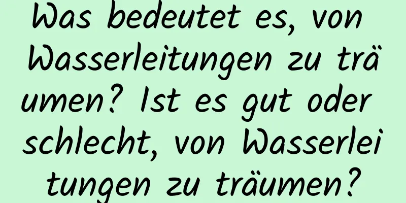 Was bedeutet es, von Wasserleitungen zu träumen? Ist es gut oder schlecht, von Wasserleitungen zu träumen?