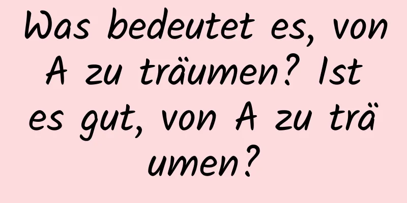 Was bedeutet es, von A zu träumen? Ist es gut, von A zu träumen?