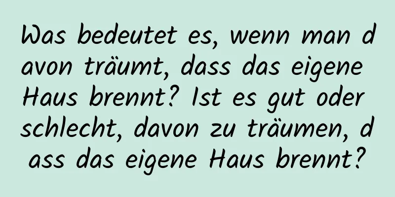 Was bedeutet es, wenn man davon träumt, dass das eigene Haus brennt? Ist es gut oder schlecht, davon zu träumen, dass das eigene Haus brennt?