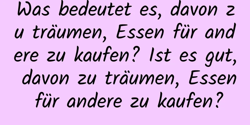 Was bedeutet es, davon zu träumen, Essen für andere zu kaufen? Ist es gut, davon zu träumen, Essen für andere zu kaufen?