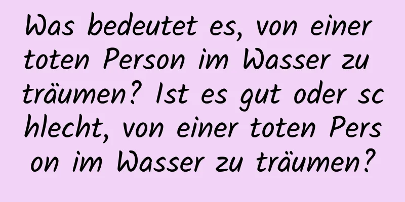 Was bedeutet es, von einer toten Person im Wasser zu träumen? Ist es gut oder schlecht, von einer toten Person im Wasser zu träumen?