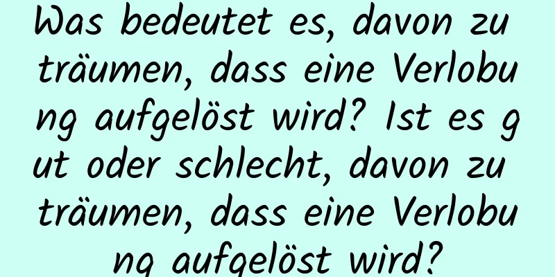 Was bedeutet es, davon zu träumen, dass eine Verlobung aufgelöst wird? Ist es gut oder schlecht, davon zu träumen, dass eine Verlobung aufgelöst wird?