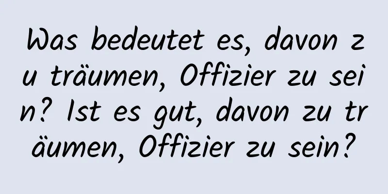 Was bedeutet es, davon zu träumen, Offizier zu sein? Ist es gut, davon zu träumen, Offizier zu sein?